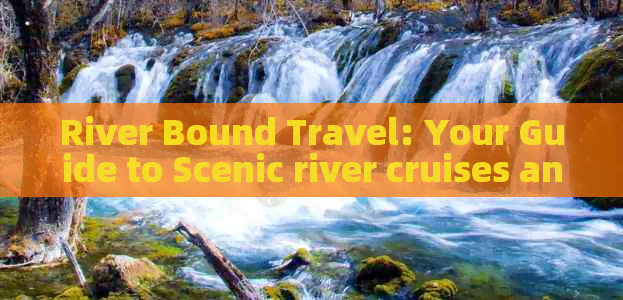 River Bound Travel: Your Guide to Scenic river cruises and tours