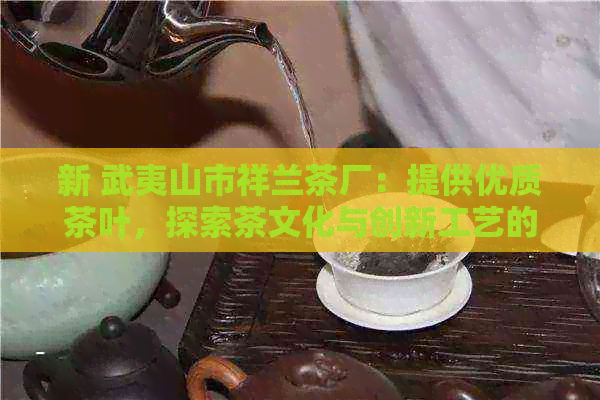 新 武夷山市祥兰茶厂：提供优质茶叶，探索茶文化与创新工艺的完美结合