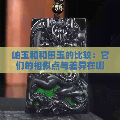 岫玉和和田玉的比较：它们的相似点与差异在哪里？