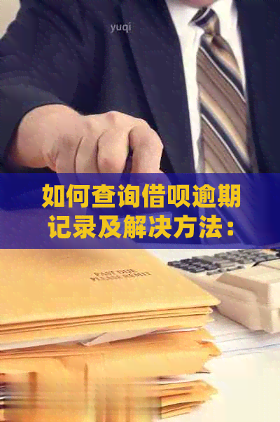 如何查询借呗逾期记录及解决方法：详细步骤和注意事项