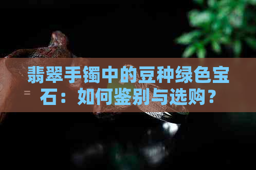 翡翠手镯中的豆种绿色宝石：如何鉴别与选购？