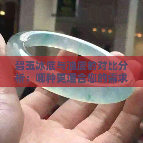 碧玉冰底与油底的对比分析：哪种更适合您的需求？