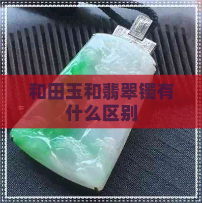 和田玉和翡翠镯有什么区别