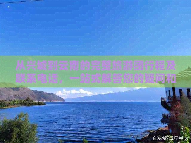 从兴城到云南的完整旅游团行程及联系电话，一站式解答您的疑问和需求