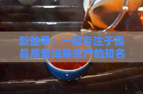 新益号：一家专注于高品质普洱茶生产的知名厂家