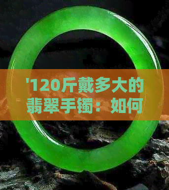 '120斤戴多大的翡翠手镯：如何选择更佳尺寸，展现你的优雅'