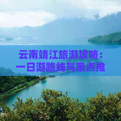 云南靖江旅游攻略：一日游路线与景点推荐