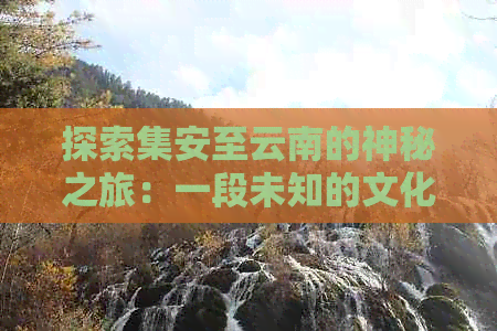 探索集安至云南的神秘之旅：一段未知的文化体验与自然风光的盛宴