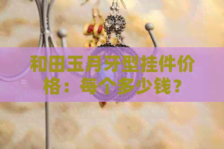 和田玉月牙型挂件价格：每个多少钱？