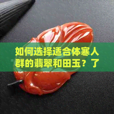 如何选择适合体寒人群的翡翠和田玉？了解两者的特点和选购指南