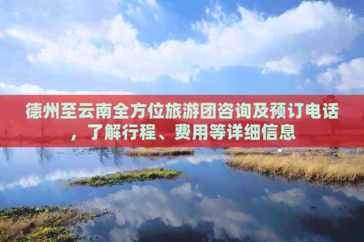 德州至云南全方位旅游团咨询及预订电话，了解行程、费用等详细信息