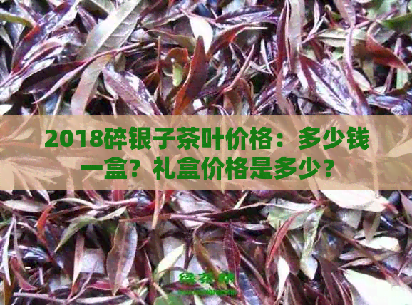 2018碎银子茶叶价格：多少钱一盒？礼盒价格是多少？