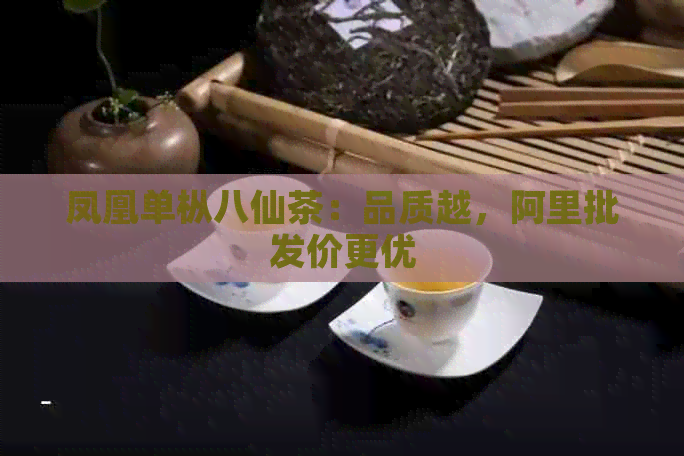 凤凰单枞八仙茶：品质越，阿里批发价更优