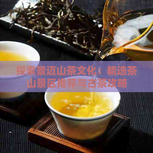 探索景迈山茶文化：精选茶山景区推荐与古茶攻略