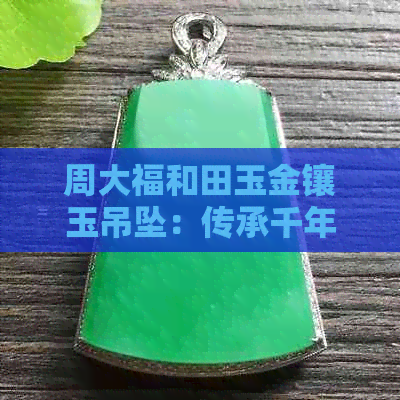 周大福和田玉金镶玉吊坠：传承千年的稀有艺术，展现奢华与尊贵