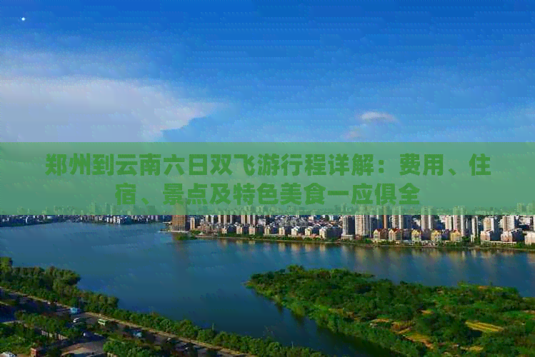 郑州到云南六日双飞     程详解：费用、住宿、景点及特色美食一应俱全