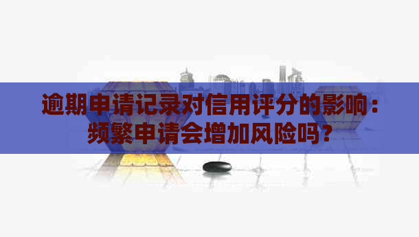 逾期申请记录对信用评分的影响：频繁申请会增加风险吗？