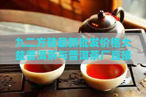 九二方砖最新批发价格大益普洱茶与普洱茶厂直接供货