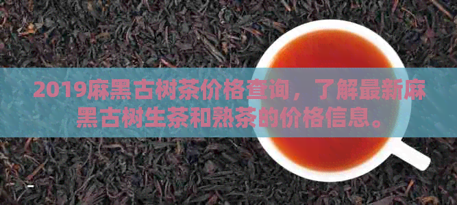 2019麻黑古树茶价格查询，了解最新麻黑古树生茶和熟茶的价格信息。