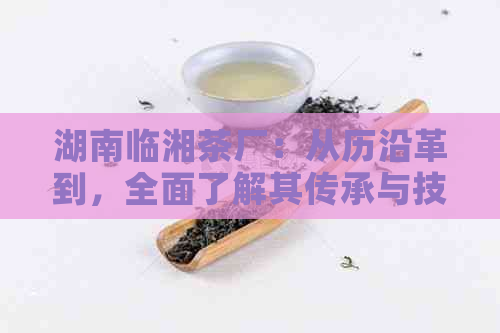 湖南临湘茶厂：从历沿革到，全面了解其传承与技术创新