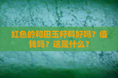 红色的和田玉籽料好吗？值钱吗？这是什么？