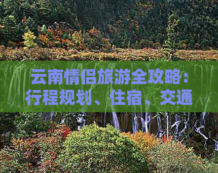 云南情侣旅游全攻略：行程规划、住宿、交通、景点推荐及注意事项一文搞定