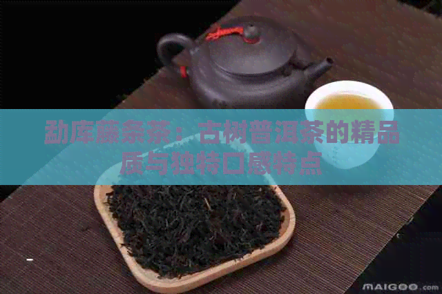 勐库藤条茶：古树普洱茶的精品质与独特口感特点