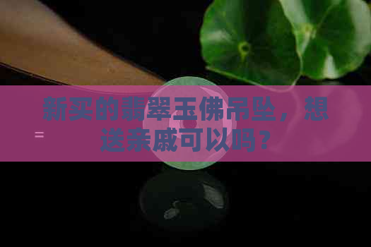 新买的翡翠玉佛吊坠，想送亲戚可以吗？