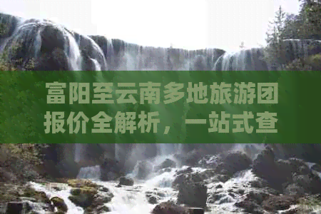 富阳至云南多地旅游团报价全解析，一站式查询助您轻松规划完美之旅