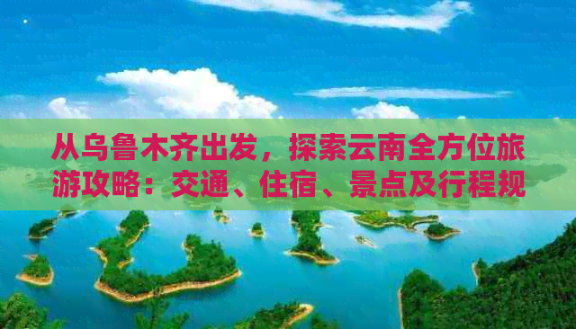 从乌鲁木齐出发，探索云南全方位旅游攻略：交通、住宿、景点及行程规划详解