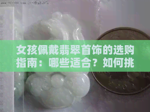 女孩佩戴翡翠首饰的选购指南：哪些适合？如何挑选合适的款式和颜色？