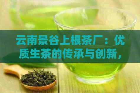 云南景谷上根茶厂：优质生茶的传承与创新，让您品尝普洱茶的非凡魅力