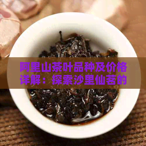 阿里山茶叶品种及价格详解：探索沙里仙茗的独特魅力