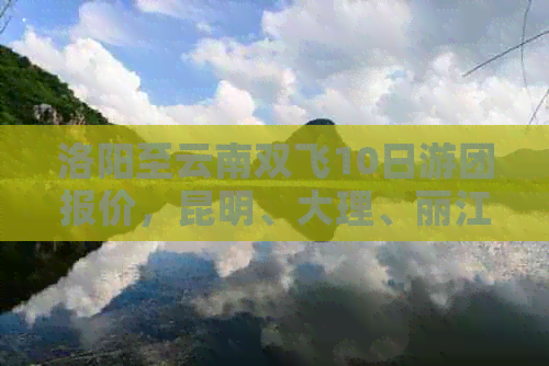 洛阳至云南双飞10日游团报价，昆明、大理、丽江、版纳全程深度体验