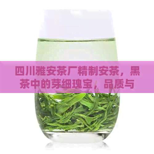 四川雅安茶厂精制安茶，黑茶中的芽细瑰宝，品质与价格兼具