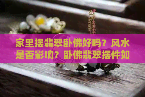 家里摆翡翠卧佛好吗？风水是否影响？卧佛翡翠摆件如何选择？