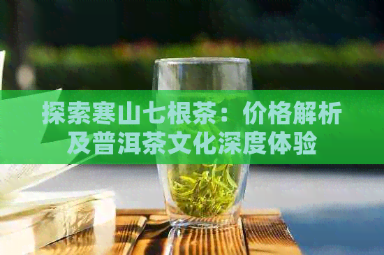 探索寒山七根茶：价格解析及普洱茶文化深度体验