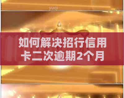 如何解决招行信用卡二次逾期2个月的问题？