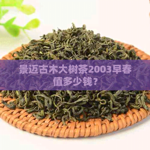 景迈古木大树茶2003早春值多少钱？