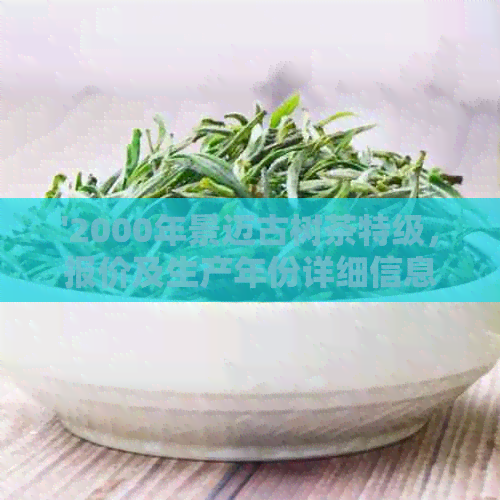 '2000年景迈古树茶特级，报价及生产年份详细信息汇总'