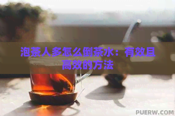 泡茶人多怎么倒茶水：有效且高效的方法