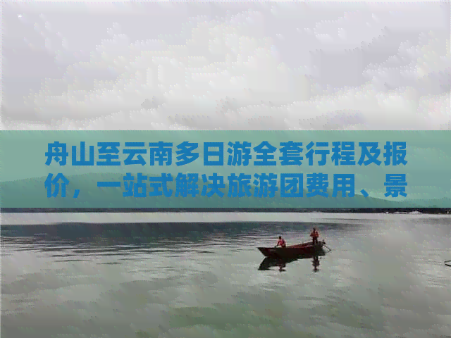 舟山至云南多日游全套行程及报价，一站式解决旅游团费用、景点、住宿等疑虑