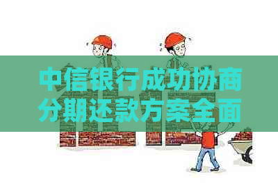 中信银行成功协商分期还款方案全面解析：如何申请、条件及优势一文详解