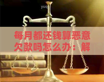 每月都还钱算恶意欠款吗怎么办：解决办法和影响分析