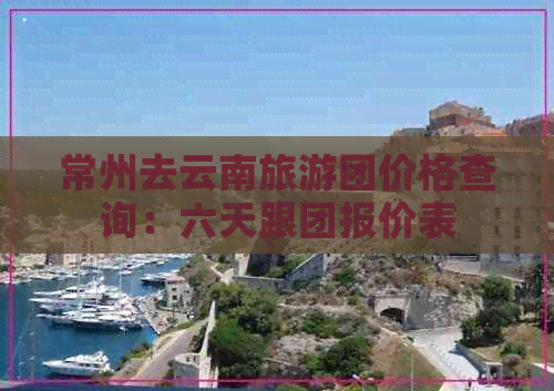 常州去云南旅游团价格查询：六天跟团报价表