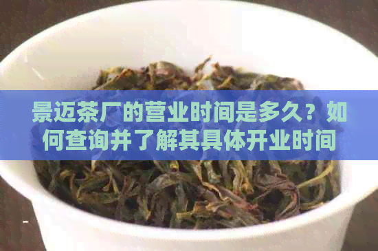 景迈茶厂的营业时间是多久？如何查询并了解其具体开业时间？