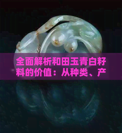 全面解析和田玉青白籽料的价值：从种类、产地、选购到收藏的详细指南