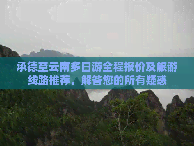 承德至云南多日游全程报价及旅游线路推荐，解答您的所有疑惑