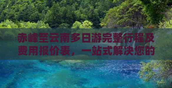 赤峰至云南多日游完整行程及费用报价表，一站式解决您的旅行规划与预算困扰