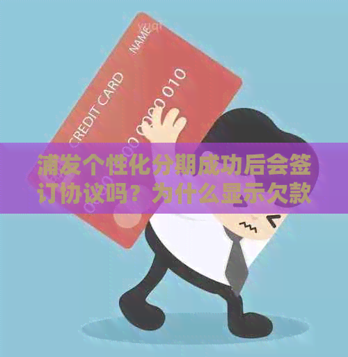 浦发个性化分期成功后会签订协议吗？为什么显示欠款不一样？